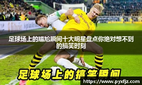 足球场上的尴尬瞬间十大明星盘点你绝对想不到的搞笑时刻