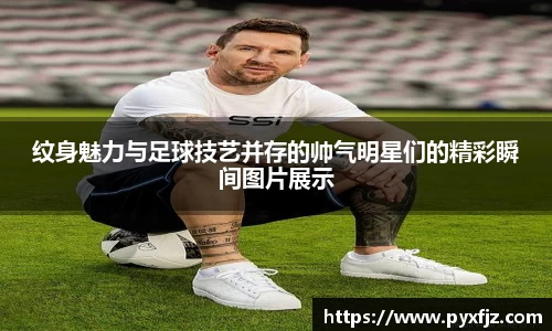 纹身魅力与足球技艺并存的帅气明星们的精彩瞬间图片展示